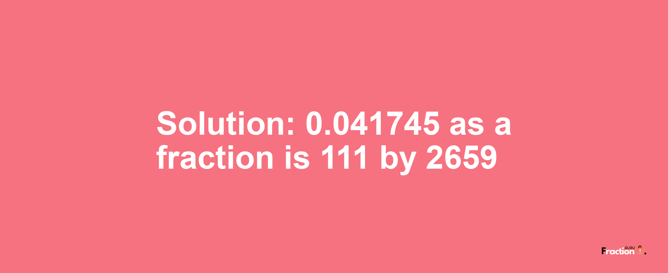 Solution:0.041745 as a fraction is 111/2659